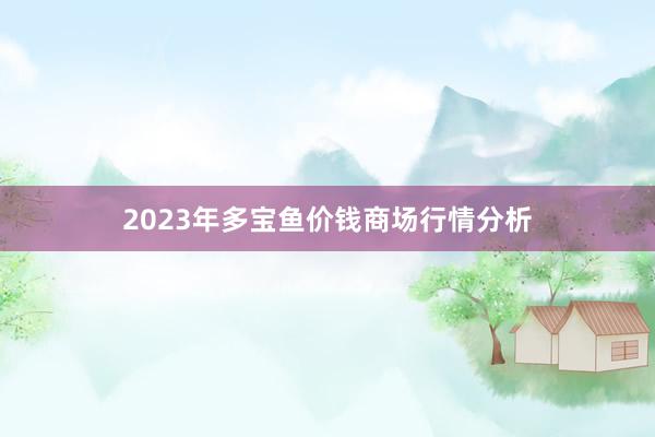 2023年多宝鱼价钱商场行情分析
