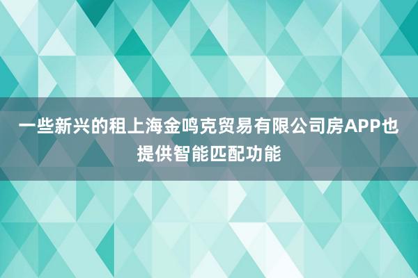 一些新兴的租上海金鸣克贸易有限公司房APP也提供智能匹配功能